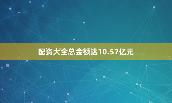 配资大全总金额达10.57亿元
