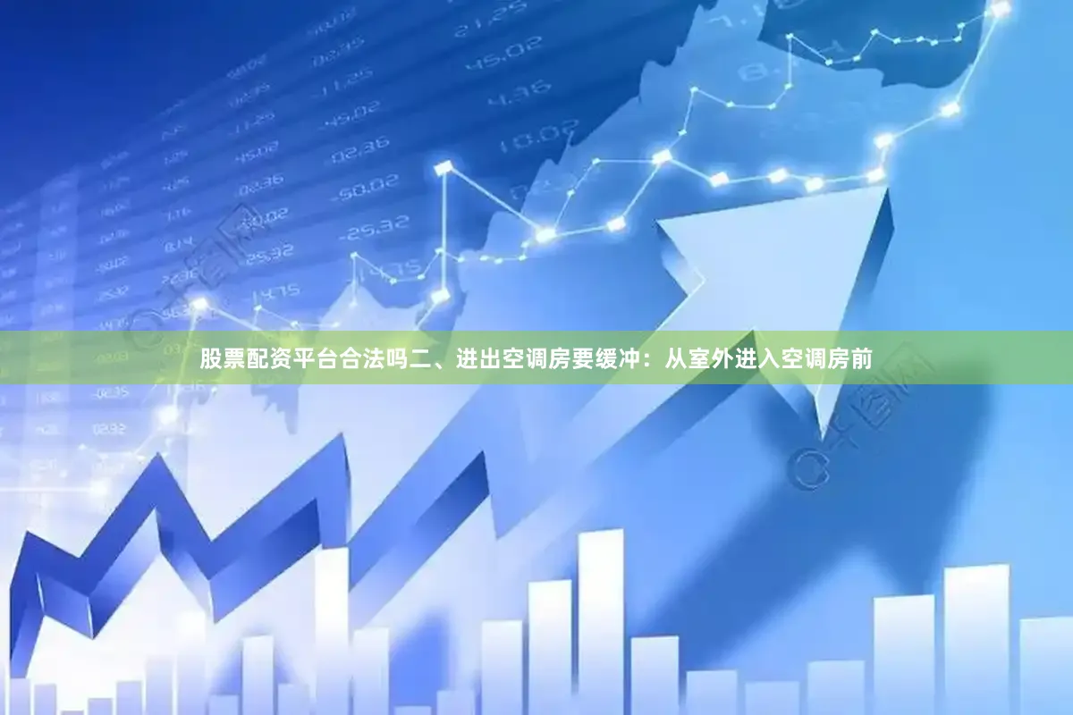 股票配资平台合法吗二、进出空调房要缓冲：从室外进入空调房前