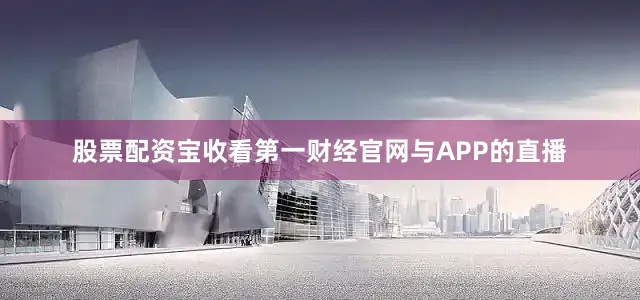 股票配资宝收看第一财经官网与APP的直播