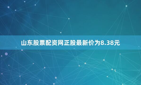 山东股票配资网正股最新价为8.38元