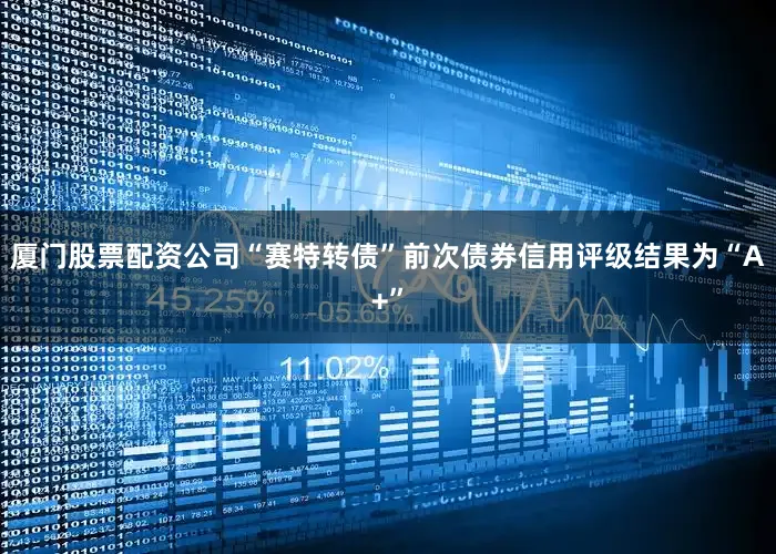 厦门股票配资公司“赛特转债”前次债券信用评级结果为“A+”