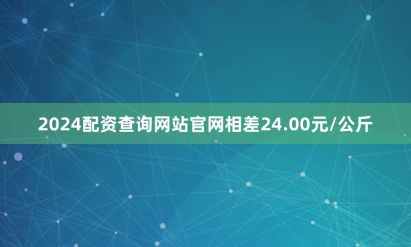 2024配资查询网站官网相差24.00元/公斤