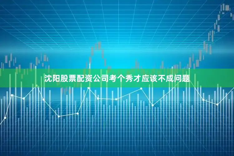 沈阳股票配资公司考个秀才应该不成问题