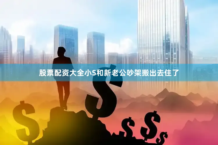 股票配资大全小S和新老公吵架搬出去住了