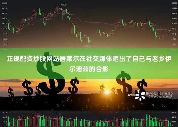 正规配资炒股网站居莱尔在社交媒体晒出了自己与老乡伊尔迪兹的合影