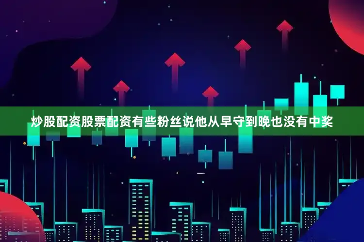 炒股配资股票配资有些粉丝说他从早守到晚也没有中奖