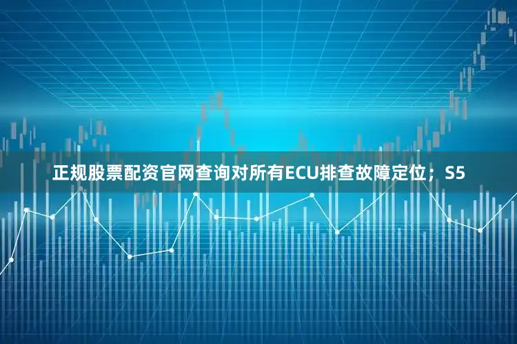 正规股票配资官网查询对所有ECU排查故障定位；S5