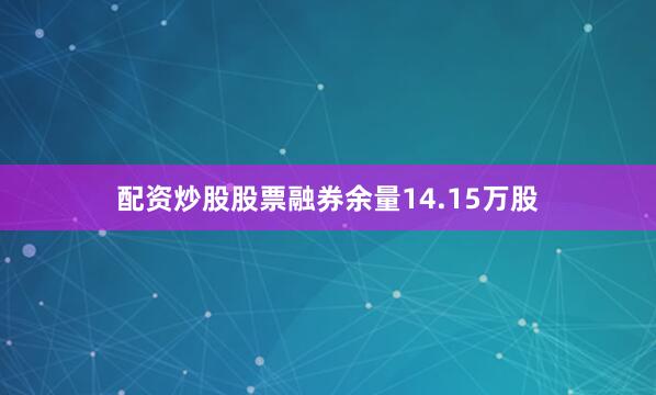 配资炒股股票融券余量14.15万股