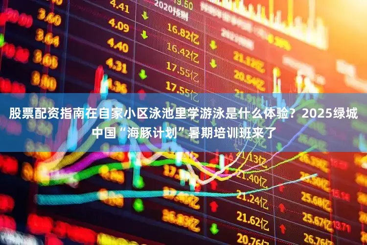 股票配资指南在自家小区泳池里学游泳是什么体验？2025绿城中国“海豚计划”暑期培训班来了