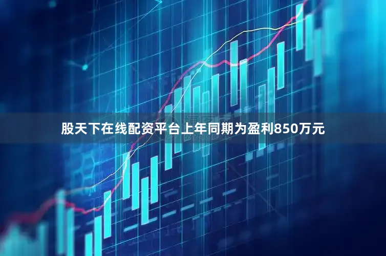 股天下在线配资平台上年同期为盈利850万元