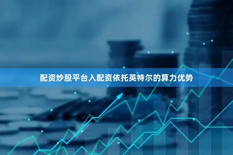 配资炒股平台入配资依托英特尔的算力优势