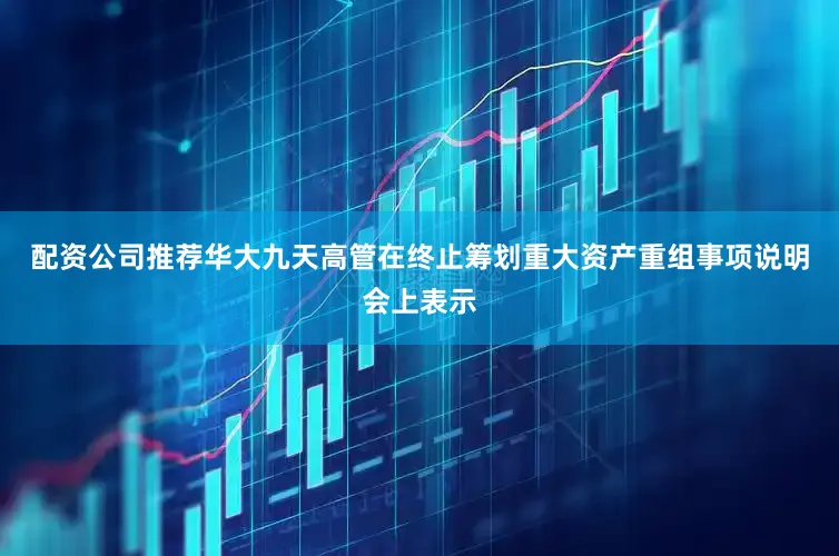 配资公司推荐华大九天高管在终止筹划重大资产重组事项说明会上表示