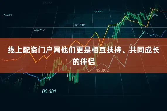 线上配资门户网他们更是相互扶持、共同成长的伴侣