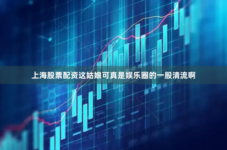 上海股票配资这姑娘可真是娱乐圈的一股清流啊