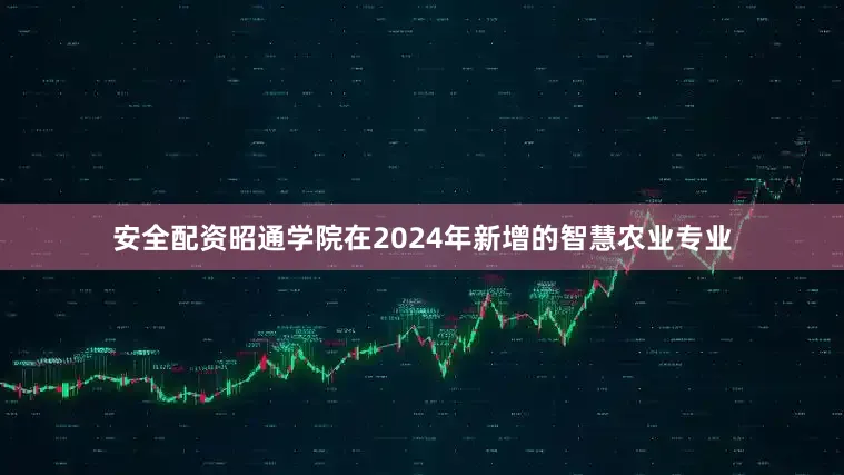安全配资昭通学院在2024年新增的智慧农业专业