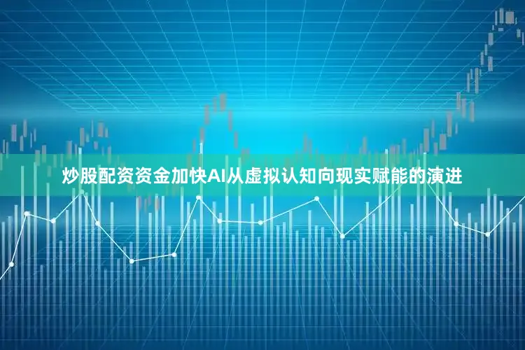 炒股配资资金加快AI从虚拟认知向现实赋能的演进