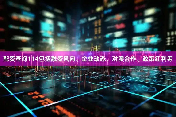 配资查询114包括融资风向、企业动态、对澳合作、政策红利等