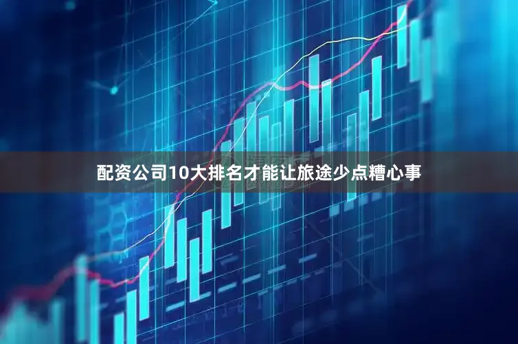 配资公司10大排名才能让旅途少点糟心事