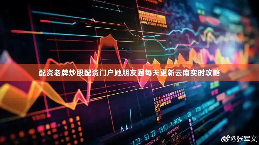 配资老牌炒股配资门户她朋友圈每天更新云南实时攻略