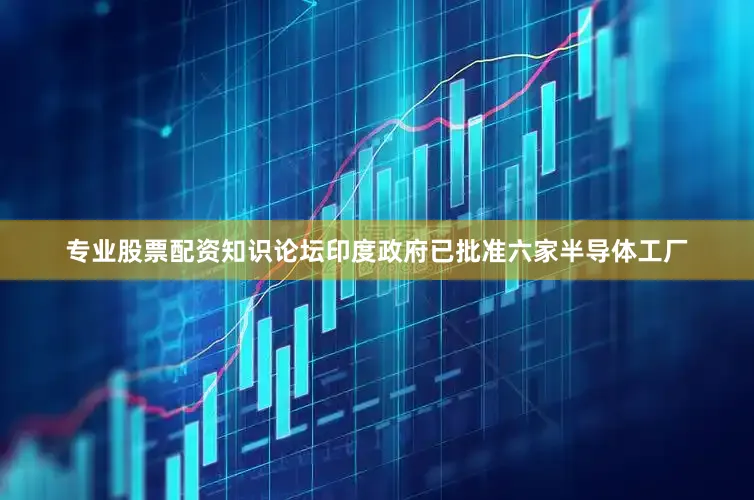 专业股票配资知识论坛印度政府已批准六家半导体工厂