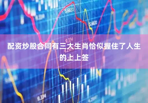 配资炒股合同有三大生肖恰似握住了人生的上上签