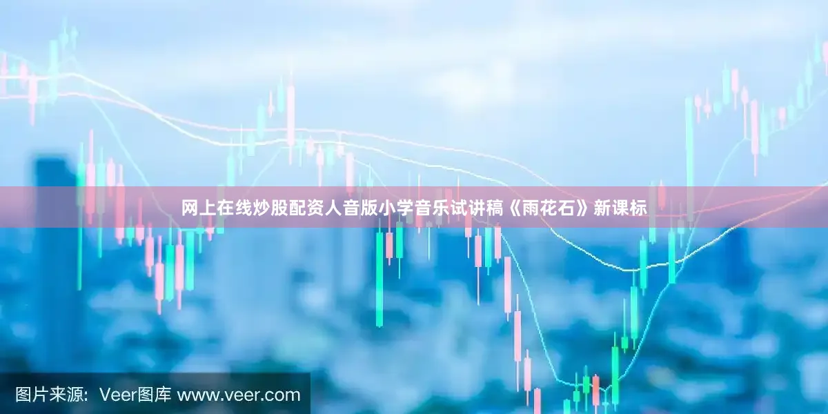 网上在线炒股配资人音版小学音乐试讲稿《雨花石》新课标