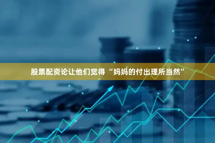 股票配资论让他们觉得 “妈妈的付出理所当然”