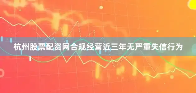 杭州股票配资网合规经营近三年无严重失信行为