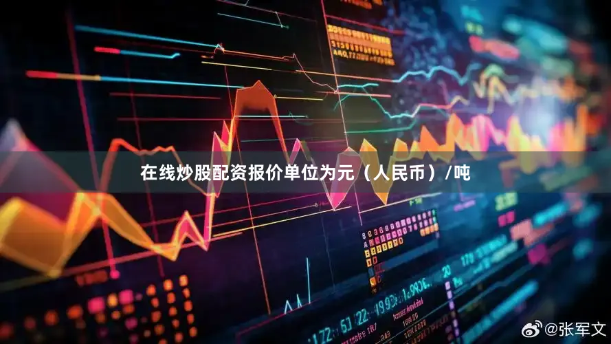 在线炒股配资报价单位为元（人民币）/吨