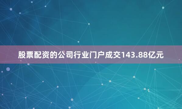 股票配资的公司行业门户成交143.88亿元