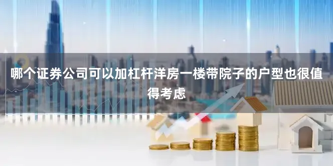 哪个证券公司可以加杠杆洋房一楼带院子的户型也很值得考虑