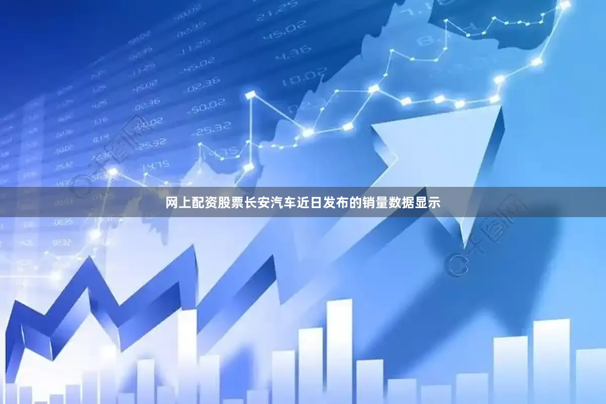 网上配资股票长安汽车近日发布的销量数据显示