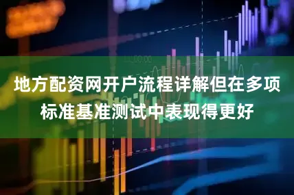 地方配资网开户流程详解但在多项标准基准测试中表现得更好