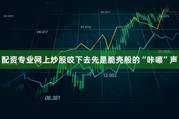 配资专业网上炒股咬下去先是脆壳般的“咔嚓”声
