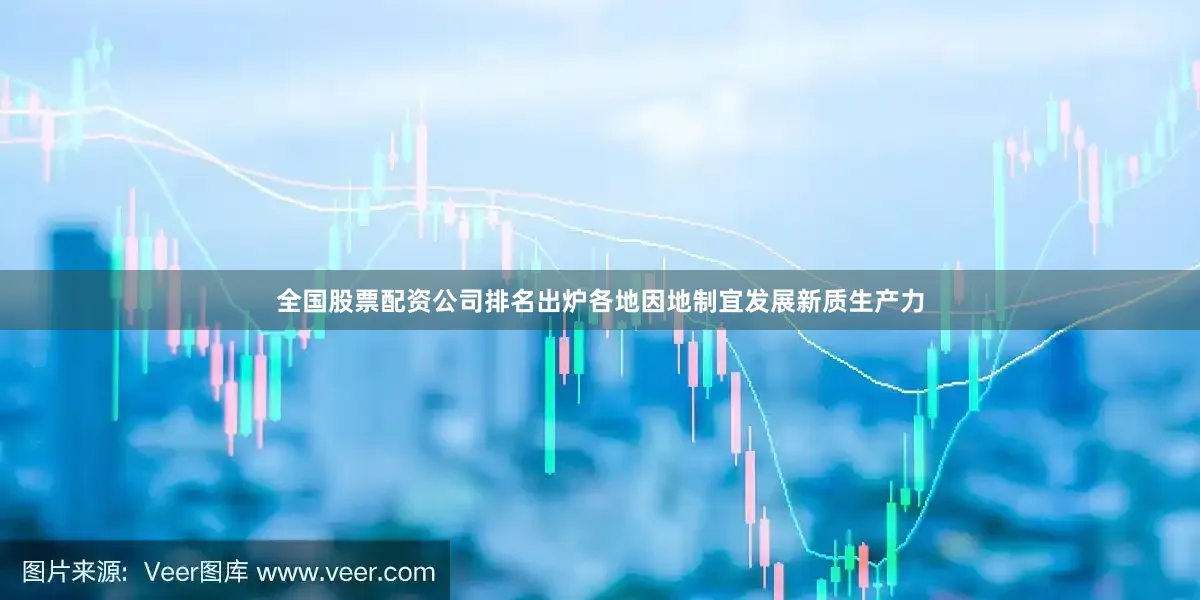 全国股票配资公司排名出炉各地因地制宜发展新质生产力