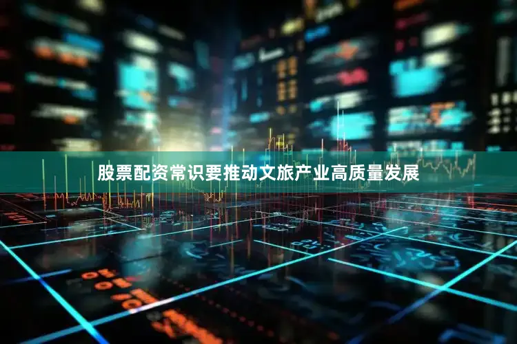 股票配资常识要推动文旅产业高质量发展