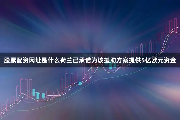 股票配资网址是什么荷兰已承诺为该援助方案提供5亿欧元资金