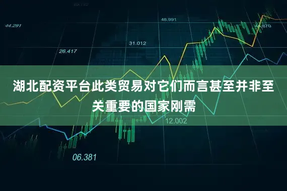 湖北配资平台此类贸易对它们而言甚至并非至关重要的国家刚需