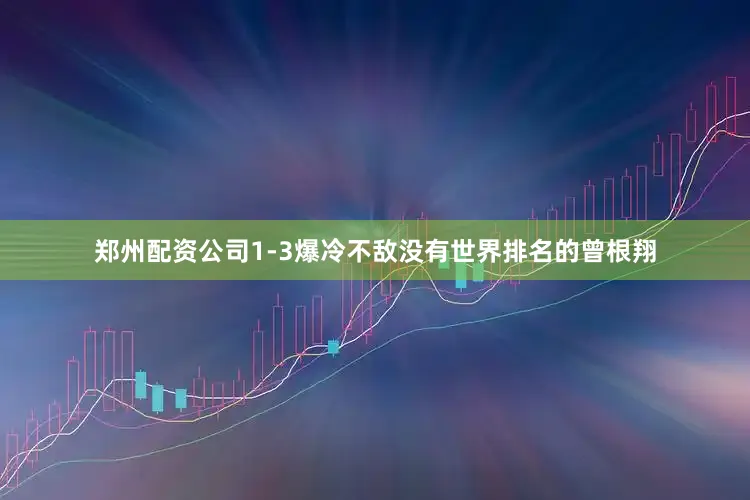 郑州配资公司1-3爆冷不敌没有世界排名的曾根翔