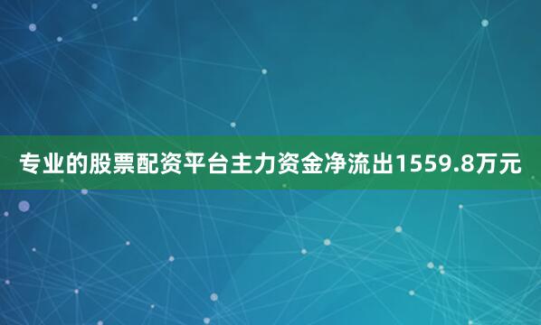 专业的股票配资平台主力资金净流出1559.8万元