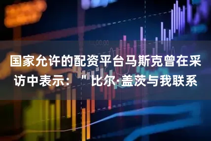 国家允许的配资平台马斯克曾在采访中表示：＂比尔·盖茨与我联系