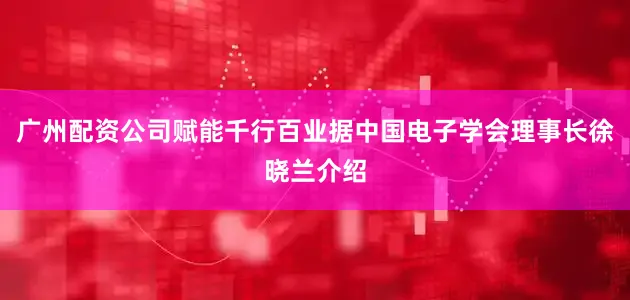 广州配资公司赋能千行百业据中国电子学会理事长徐晓兰介绍