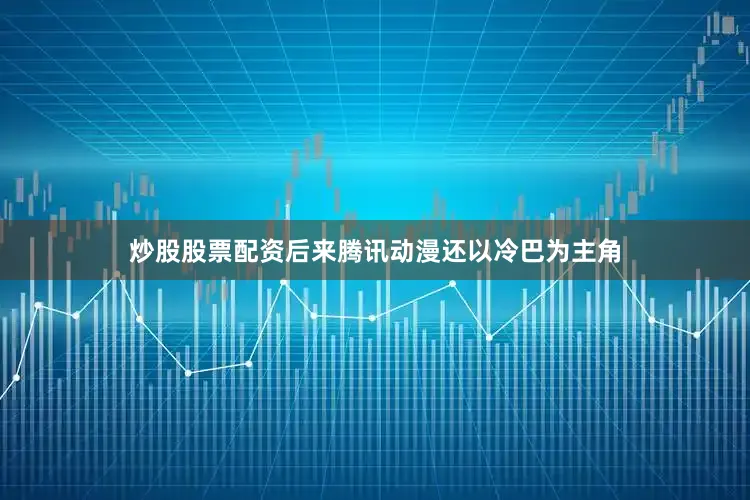 炒股股票配资后来腾讯动漫还以冷巴为主角