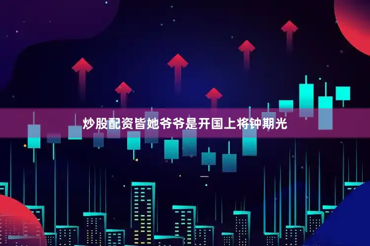 炒股配资皆她爷爷是开国上将钟期光