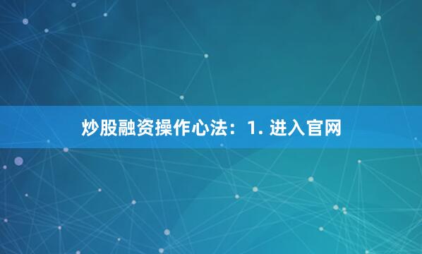 炒股融资操作心法：1. 进入官网