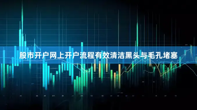 股市开户网上开户流程有效清洁黑头与毛孔堵塞