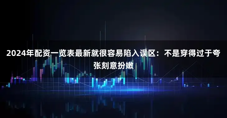 2024年配资一览表最新就很容易陷入误区：不是穿得过于夸张刻意扮嫩