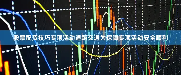 股票配资技巧专项活动道路交通为保障专项活动安全顺利