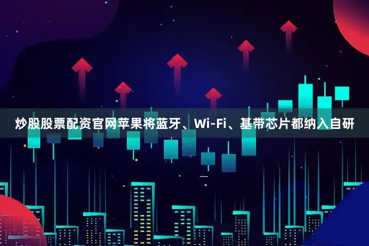 炒股股票配资官网苹果将蓝牙、Wi-Fi、基带芯片都纳入自研