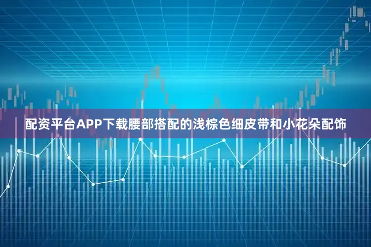 配资平台APP下载腰部搭配的浅棕色细皮带和小花朵配饰